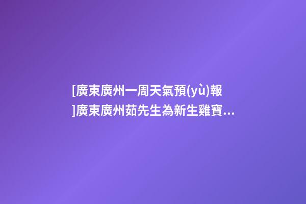 [廣東廣州一周天氣預(yù)報]廣東廣州茹先生為新生雞寶寶取名財富型套餐-第1張-公司起名-玄機(jī)派